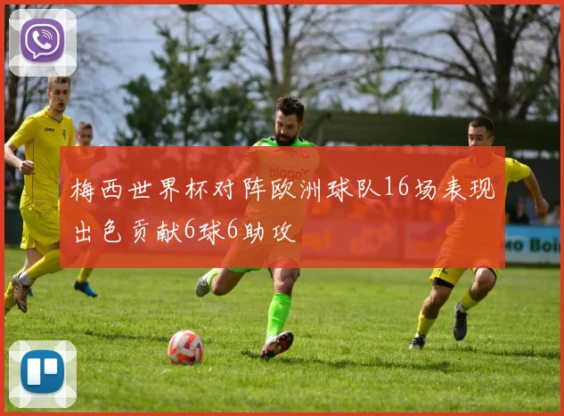 梅西世界杯对阵欧洲球队16场表现出色贡献6球6助攻
