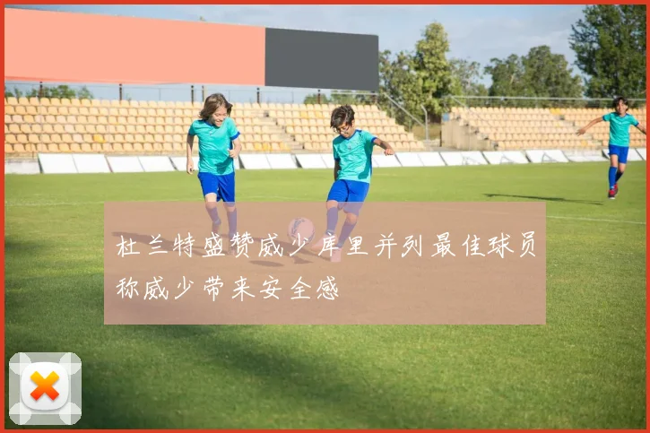 杜兰特盛赞威少库里并列最佳球员称威少带来安全感