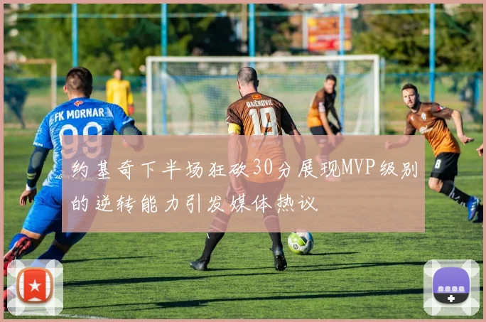 约基奇下半场狂砍30分展现MVP级别的逆转能力引发媒体热议