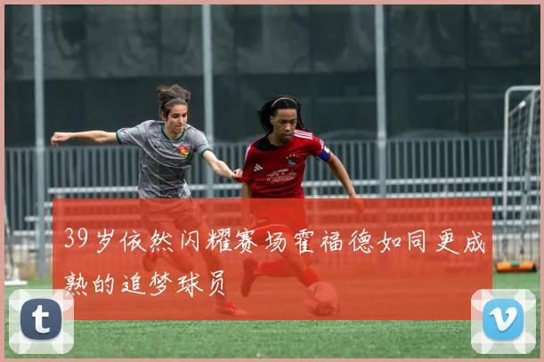 39岁依然闪耀赛场霍福德如同更成熟的追梦球员