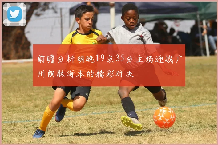 前瞻分析明晚19点35分主场迎战广州朗肽海本的精彩对决
