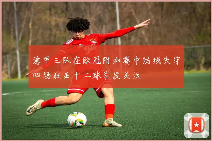 意甲三队在欧冠附加赛中防线失守四场狂丢十二球引发关注