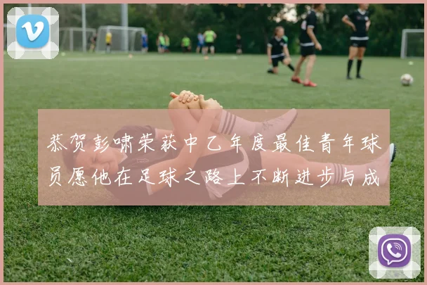 恭贺彭啸荣获中乙年度最佳青年球员愿他在足球之路上不断进步与成长