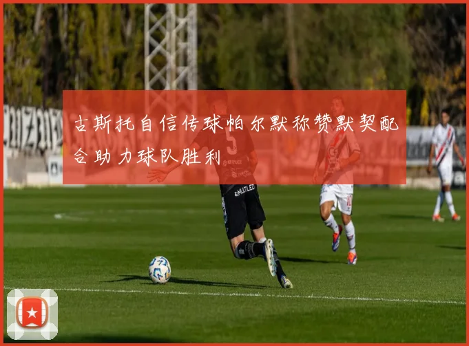 古斯托自信传球帕尔默称赞默契配合助力球队胜利