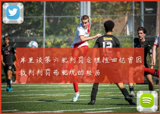 库里谈第六犯判罚合理性回忆曾因裁判判罚而犯规的经历