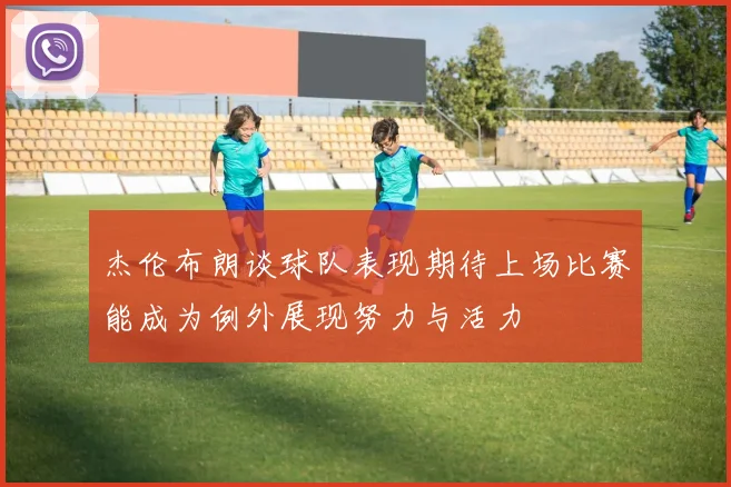 杰伦布朗谈球队表现期待上场比赛能成为例外展现努力与活力