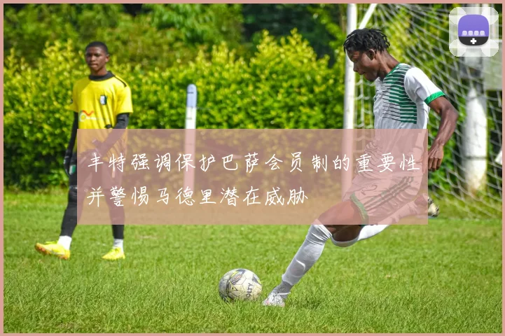 丰特强调保护巴萨会员制的重要性并警惕马德里潜在威胁