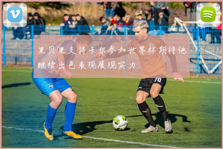 里贝里支持卡尔参加世界杯期待他继续出色表现展现实力