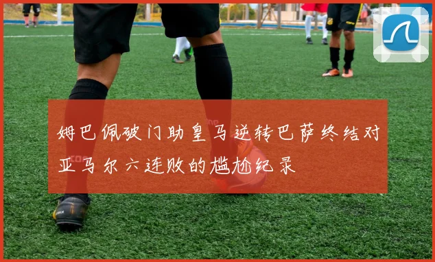 姆巴佩破门助皇马逆转巴萨终结对亚马尔六连败的尴尬纪录