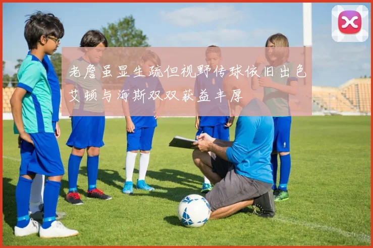 老詹虽显生疏但视野传球依旧出色艾顿与海斯双双获益丰厚