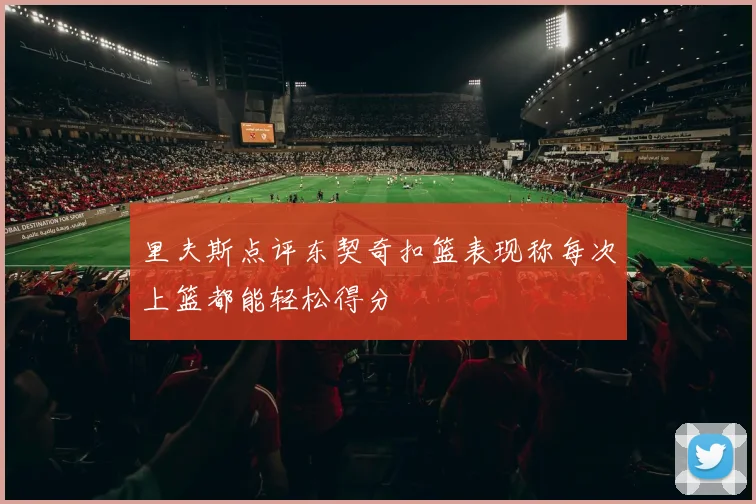 里夫斯点评东契奇扣篮表现称每次上篮都能轻松得分