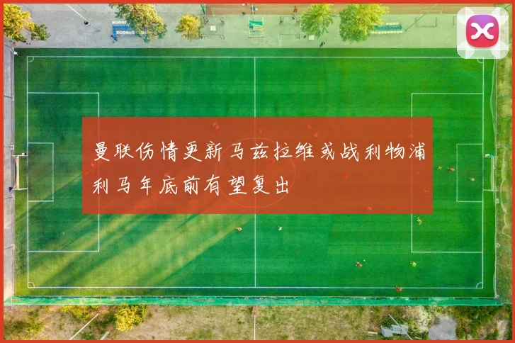 曼联伤情更新马兹拉维或战利物浦利马年底前有望复出