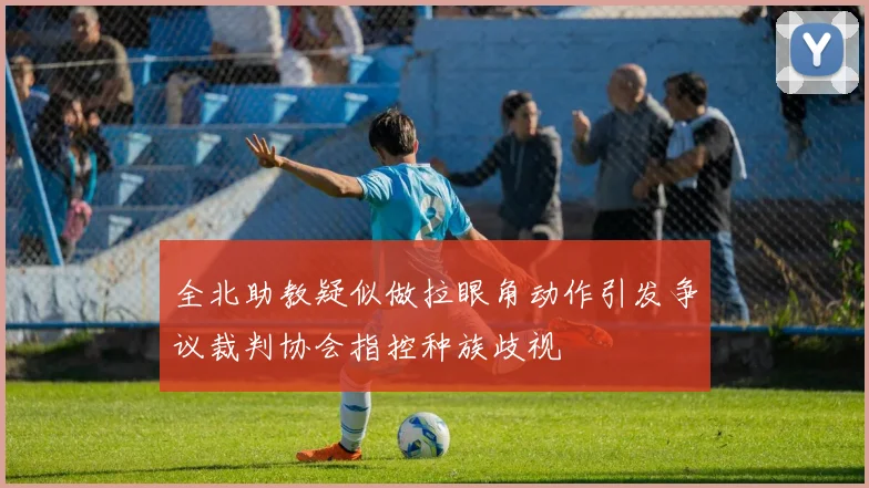 全北助教疑似做拉眼角动作引发争议裁判协会指控种族歧视