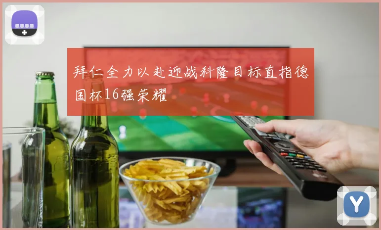 拜仁全力以赴迎战科隆目标直指德国杯16强荣耀