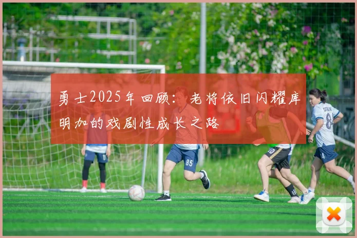 勇士2025年回顾：老将依旧闪耀库明加的戏剧性成长之路