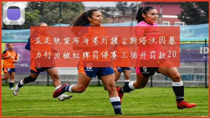 亚足联宣布海港外援古斯塔沃因暴力行为被红牌罚停赛三场并罚款2000美元