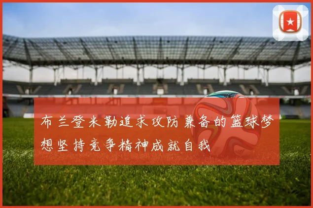 布兰登米勒追求攻防兼备的篮球梦想坚持竞争精神成就自我