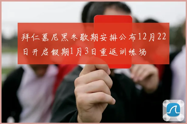 拜仁慕尼黑冬歇期安排公布12月22日开启假期1月3日重返训练场
