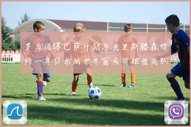 罗马诺曝巴萨计划与克里斯滕森续约一年贝尔纳尔冬窗或将租借离队