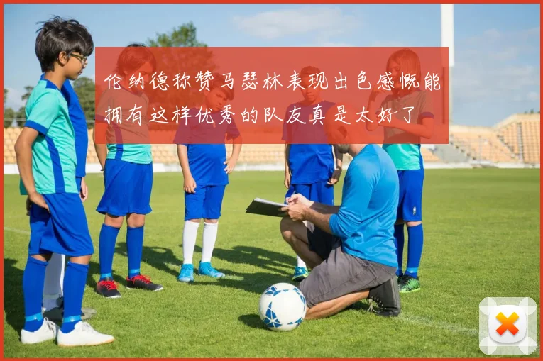 伦纳德称赞马瑟林表现出色感慨能拥有这样优秀的队友真是太好了