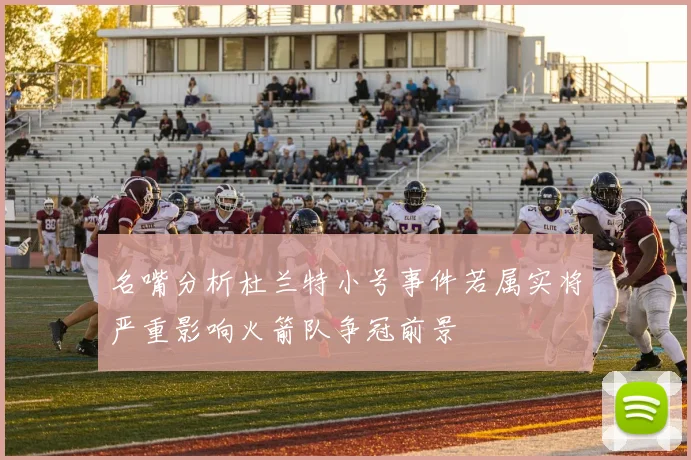名嘴分析杜兰特小号事件若属实将严重影响火箭队争冠前景