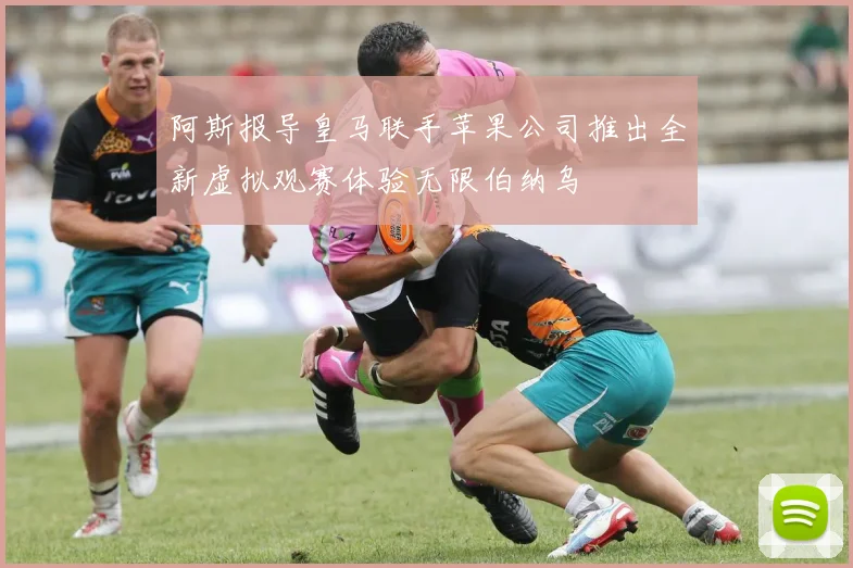 阿斯报导皇马联手苹果公司推出全新虚拟观赛体验无限伯纳乌