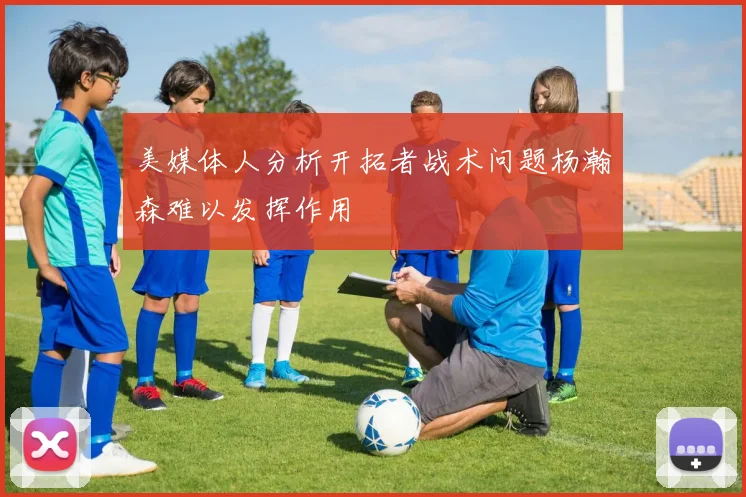 美媒体人分析开拓者战术问题杨瀚森难以发挥作用