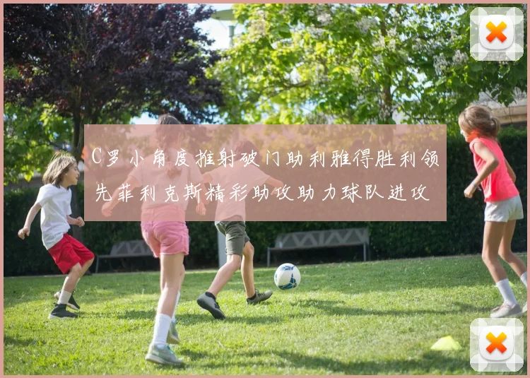 C罗小角度推射破门助利雅得胜利领先菲利克斯精彩助攻助力球队进攻