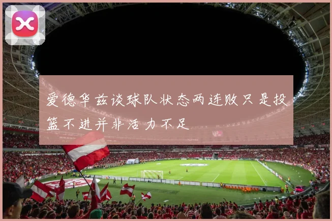 爱德华兹谈球队状态两连败只是投篮不进并非活力不足