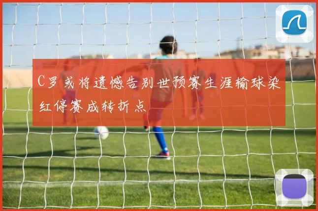 C罗或将遗憾告别世预赛生涯输球染红停赛成转折点