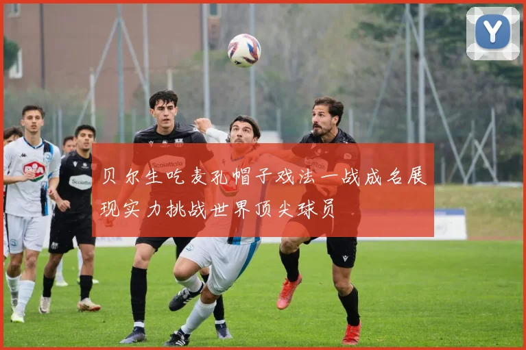 贝尔生吃麦孔帽子戏法一战成名展现实力挑战世界顶尖球员