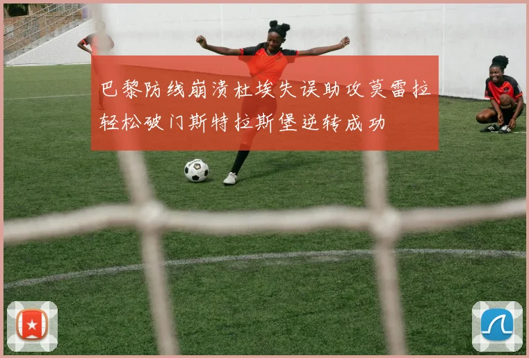 巴黎防线崩溃杜埃失误助攻莫雷拉轻松破门斯特拉斯堡逆转成功