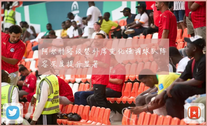 阿尔特塔谈替补席变化强调球队阵容深度提升显著