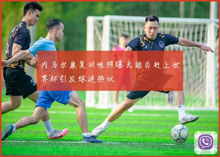 内马尔康复训练照曝光能否赶上世界杯引发球迷热议